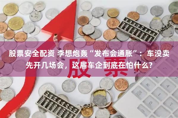 股票安全配资 李想炮轰“发布会通胀”：车没卖先开几场会，这届车企到底在怕什么?
