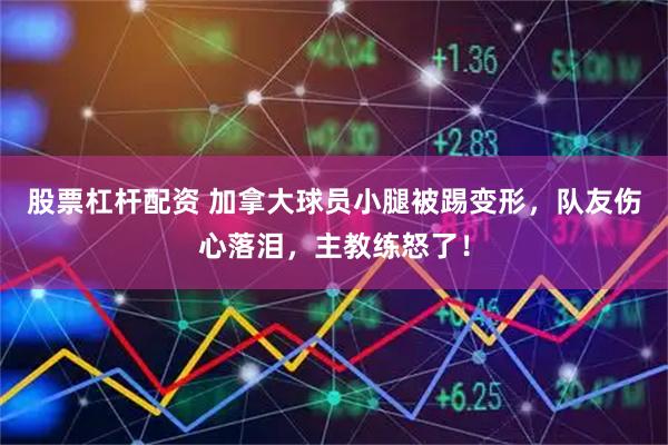 股票杠杆配资 加拿大球员小腿被踢变形，队友伤心落泪，主教练怒了！