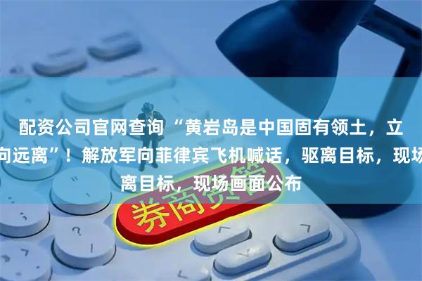 配资公司官网查询 “黄岩岛是中国固有领土，立即调整航向远离”！解放军向菲律宾飞机喊话，驱离目标，现场画面公布