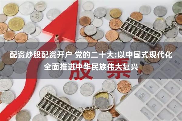 配资炒股配资开户 党的二十大:以中国式现代化全面推进中华民族伟大复兴