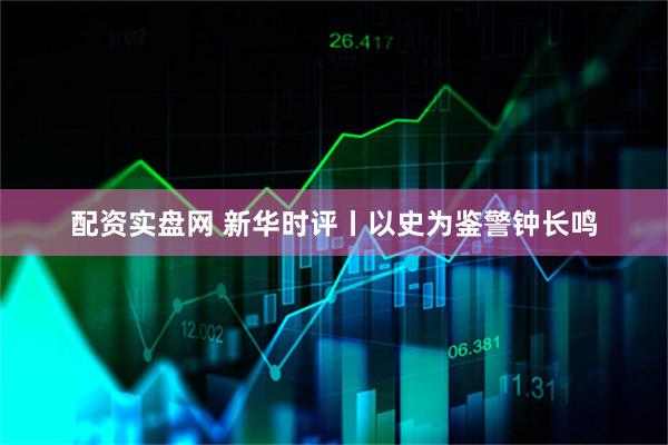 配资实盘网 新华时评丨以史为鉴　警钟长鸣