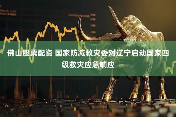 佛山股票配资 国家防减救灾委对辽宁启动国家四级救灾应急响应