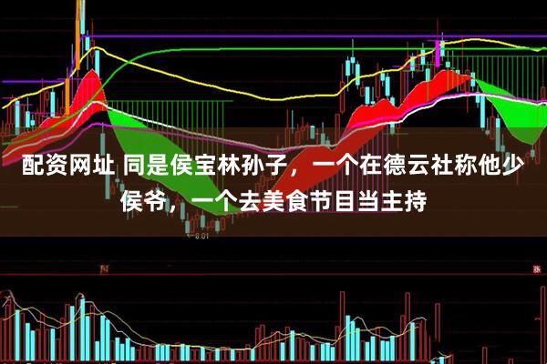配资网址 同是侯宝林孙子，一个在德云社称他少侯爷，一个去美食节目当主持