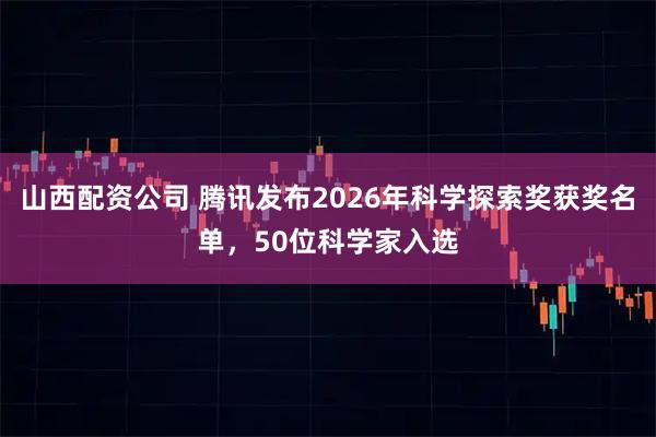 山西配资公司 腾讯发布2026年科学探索奖获奖名单，50位科学家入选