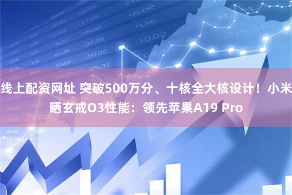 线上配资网址 突破500万分、十核全大核设计！小米晒玄戒O3性能：领先苹果A19 Pro