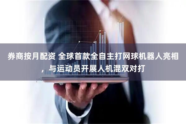 券商按月配资 全球首款全自主打网球机器人亮相，与运动员开展人机混双对打